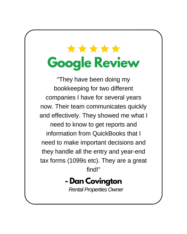 5 yellow stars above "Google Review" in Green letters. Underneathe is a review, written by Dan Covington, Rental Property Owner. "“They have been doing my bookkeeping for two different companies I have for several years now. Their team communicates quickly and effectively. They showed me what I need to know to get reports and information from QuickBooks that I need to make important decisions and they handle all the entry and year-end tax forms (1099s etc). They are a great find!”