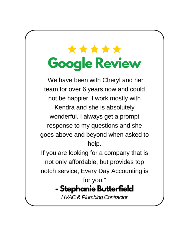 5 Yellow stars above the words "Google Review" typed in green, followed by a google review by Stephanie Butterfield, HVAC + Plumbing Company. "“We have been with Cheryl and her team for over 6 years now and could not be happier. I work mostly with Kendra and she is absolutely wonderful. I always get a prompt response to my questions and she goes above and beyond when asked to help. If you are looking for a company that is not only affordable, but provides top notch service, Every Day Accounting is for you."