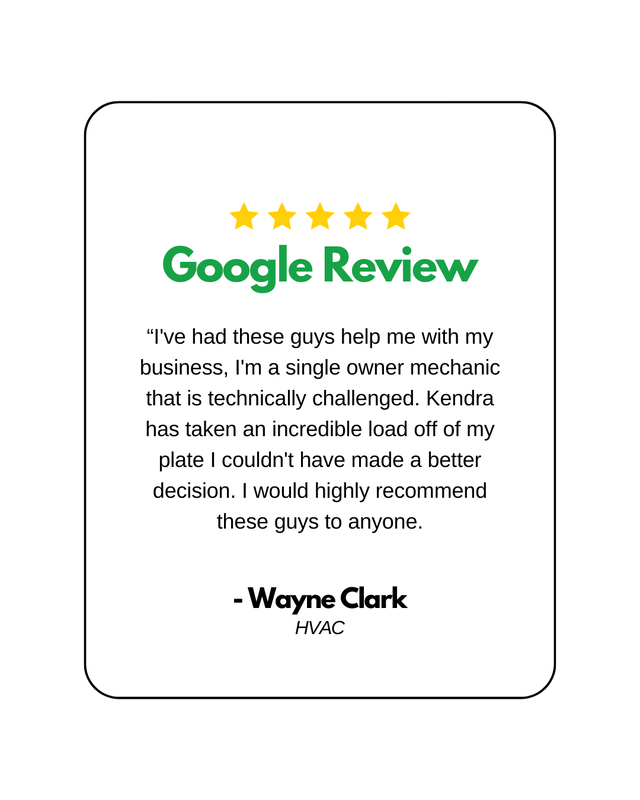 5 Star Google Review that says: “I've had these guys help me with my business, I'm a single owner mechanic that is technically challenged. Kendra has taken an incredible load off of my plate I couldn't have made a better decision. I would highly recommend these guys to anyone. - Wayne Clark, HVAC